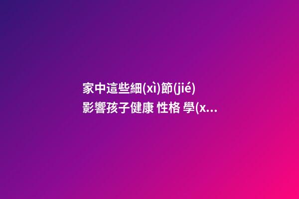 家中這些細(xì)節(jié)影響孩子健康 性格 學(xué)業(yè)